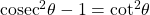 {{\mathop{\rm cosec}\nolimits} ^2}\theta - 1 = {\cot ^2}\theta