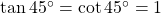 \tan {45^ \circ } = \cot {45^ \circ } = 1