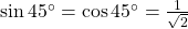 \sin {45^ \circ } = \cos {45^ \circ } = \frac{1}{{\sqrt 2 }}