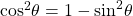 {\cos ^2}\theta = 1 - {\sin ^2}\theta