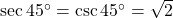 \sec {45^ \circ } = \csc {45^ \circ } = \sqrt 2